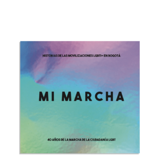 Mi Marcha. Historias de las movilizaciones LGBTI+ en Bogotá 40 años de la marcha de la ciudadanía LGBT