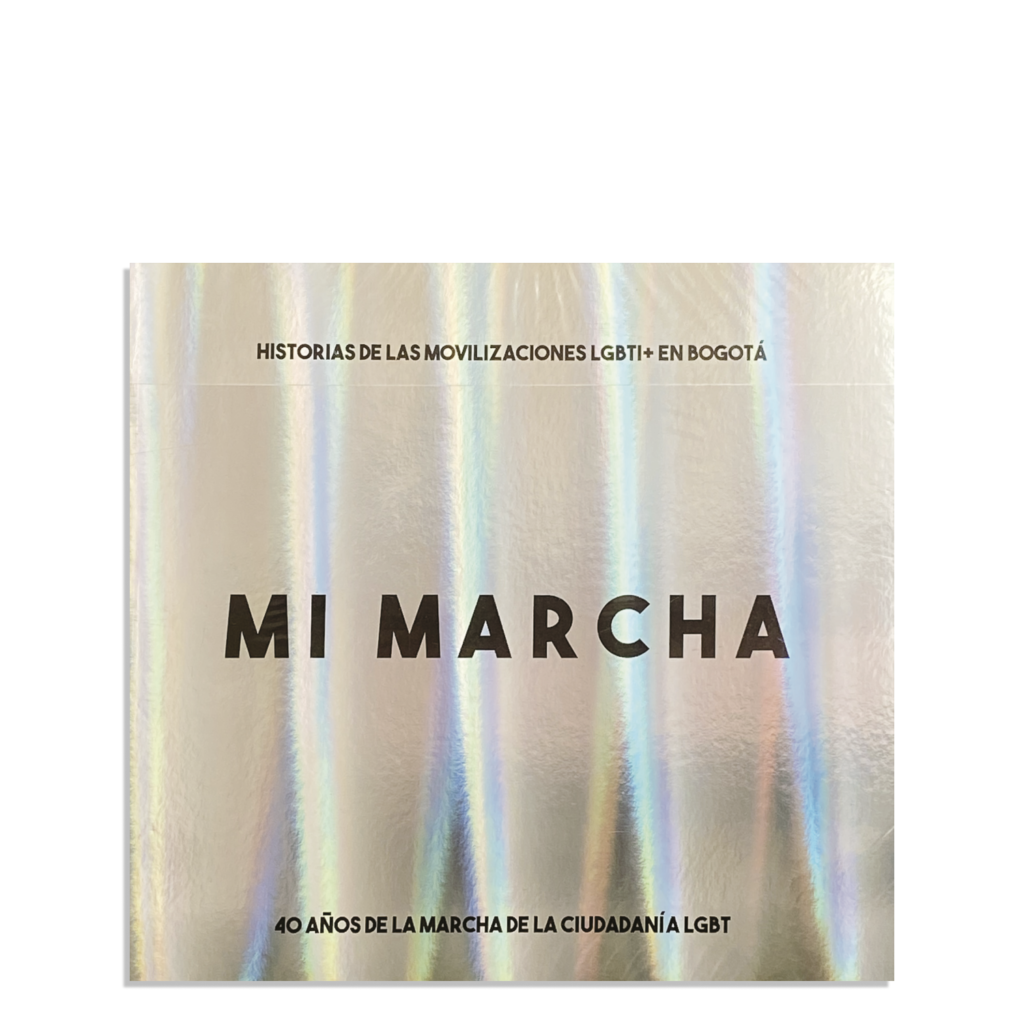 Mi Marcha. Historias de las movilizaciones LGBTI+ en Bogotá 40 años de la marcha de la ciudadanía LGBT